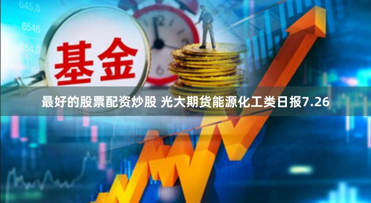 最好的股票配资炒股 光大期货能源化工类日报7.26