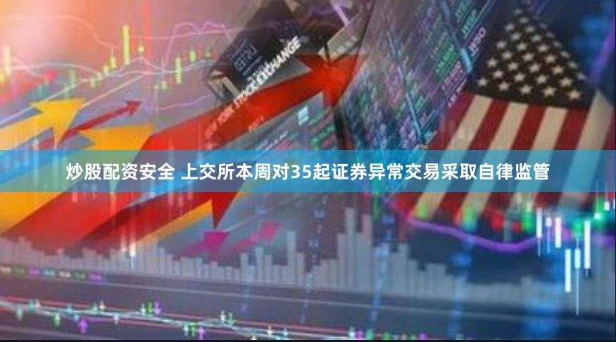 炒股配资安全 上交所本周对35起证券异常交易采取自律监管