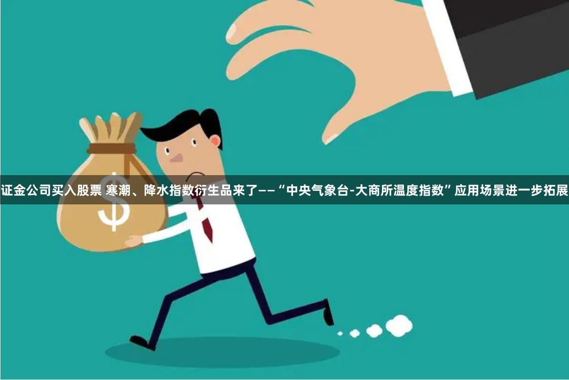 证金公司买入股票 寒潮、降水指数衍生品来了——“中央气象台-大商所温度指数”应用场景进一步拓展