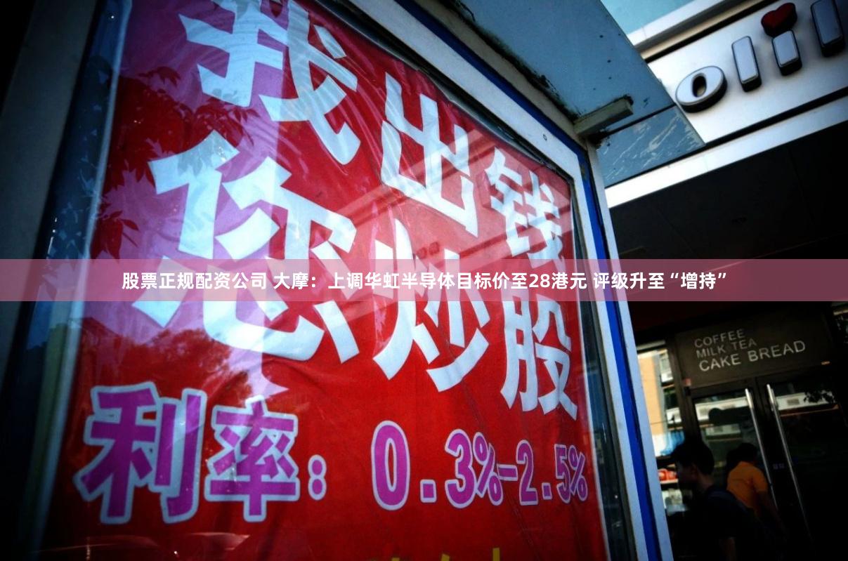 股票正规配资公司 大摩：上调华虹半导体目标价至28港元 评级升至“增持”