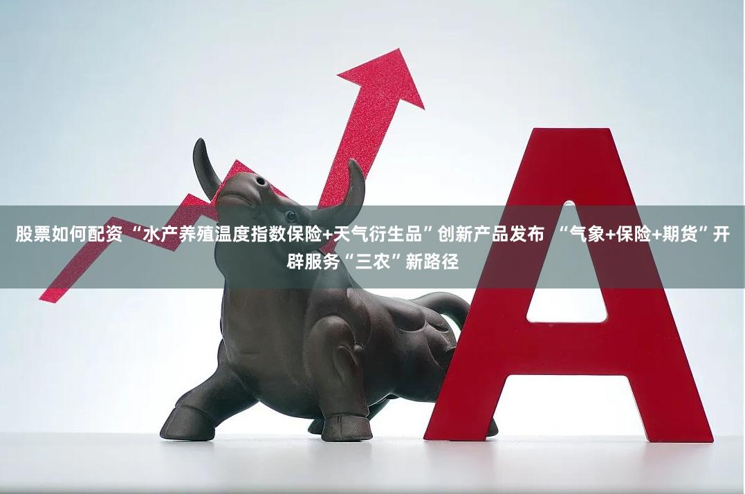 股票如何配资 “水产养殖温度指数保险+天气衍生品”创新产品发布  “气象+保险+期货”开辟服务“三农”新路径