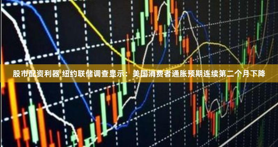 股市配资利器 纽约联储调查显示：美国消费者通胀预期连续第二个月下降