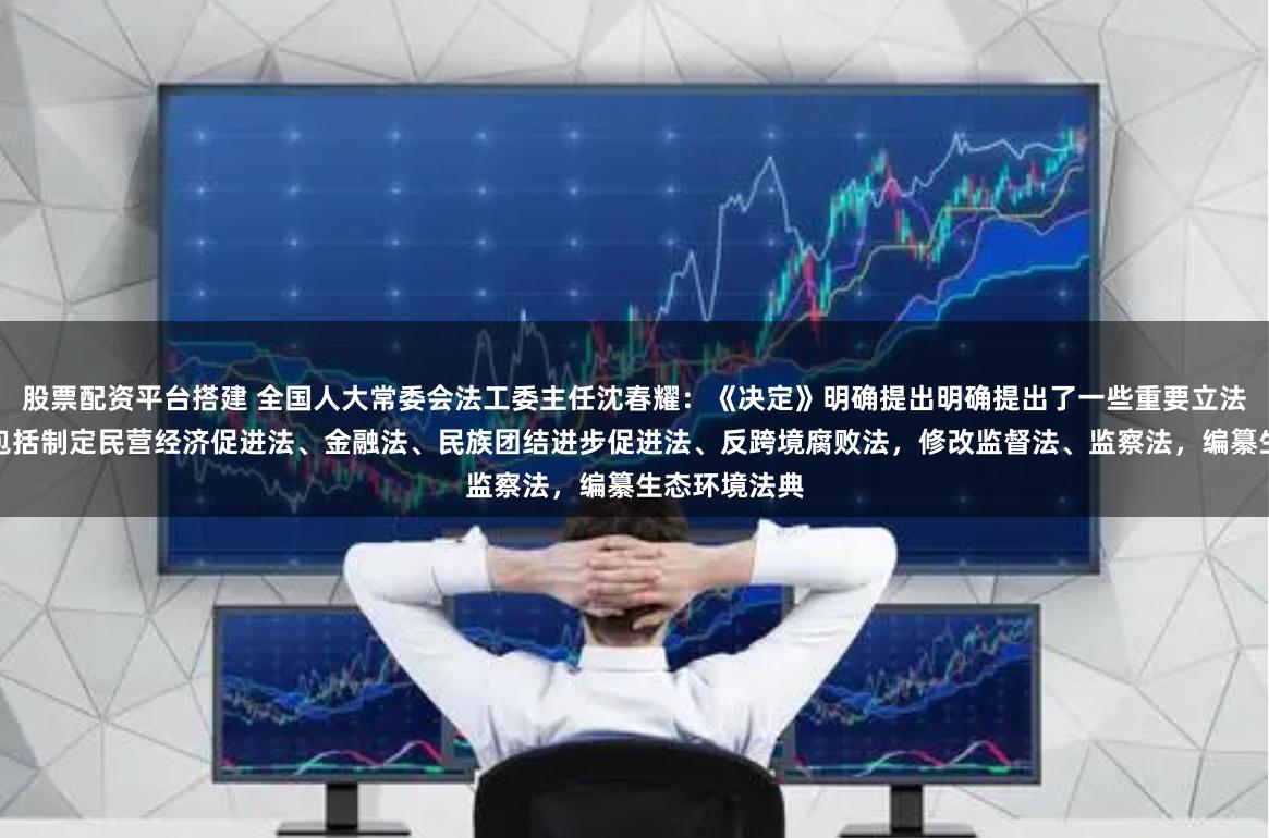 股票配资平台搭建 全国人大常委会法工委主任沈春耀：《决定》明确提出明确提出了一些重要立法修法任务，包括制定民营经济促进法、金融法、民族团结进步促进法、反跨境腐败法，修改监督法、监察法，编纂生态环境法典