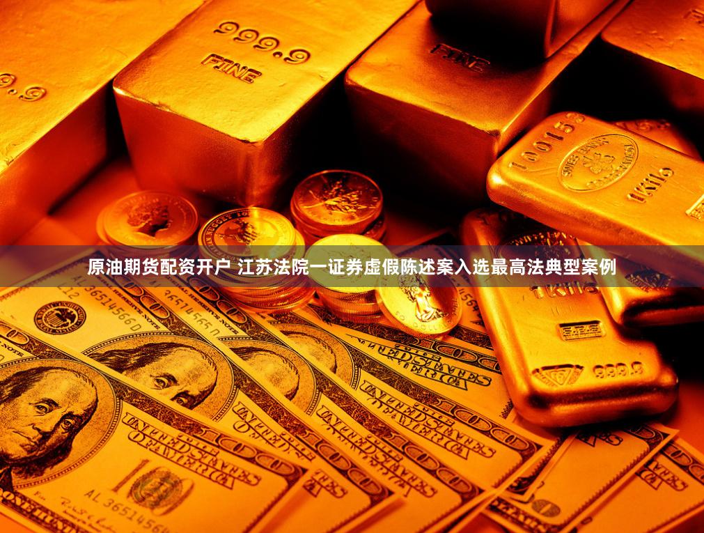 原油期货配资开户 江苏法院一证券虚假陈述案入选最高法典型案例