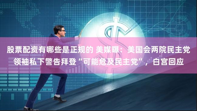 股票配资有哪些是正规的 美媒曝：美国会两院民主党领袖私下警告拜登“可能危及民主党”，白宫回应