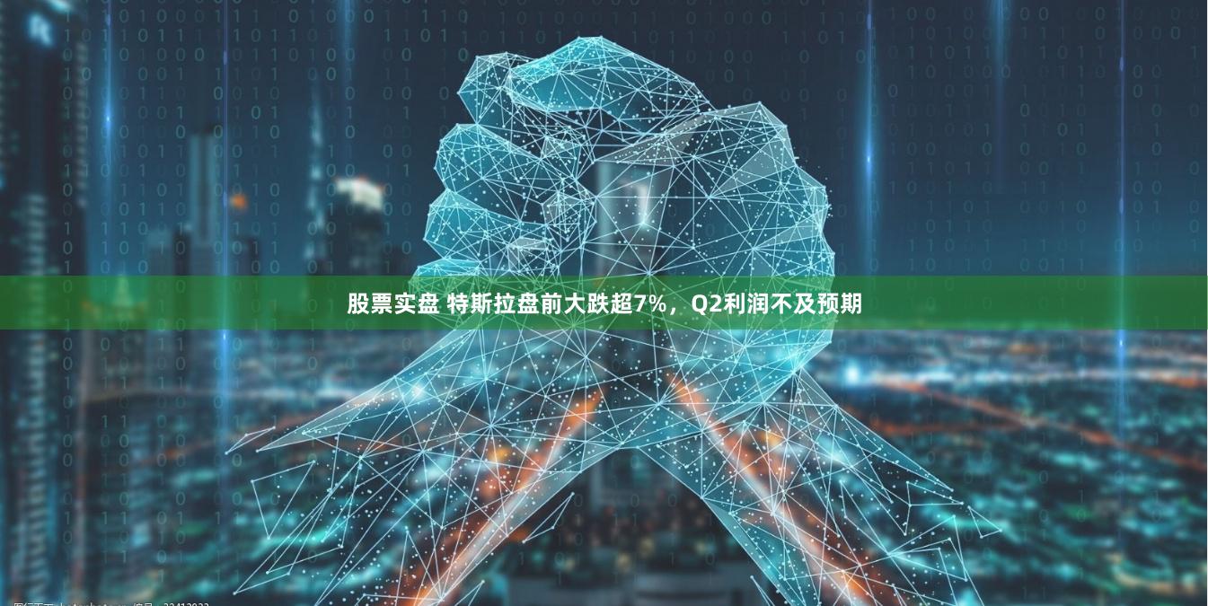 股票实盘 特斯拉盘前大跌超7%，Q2利润不及预期