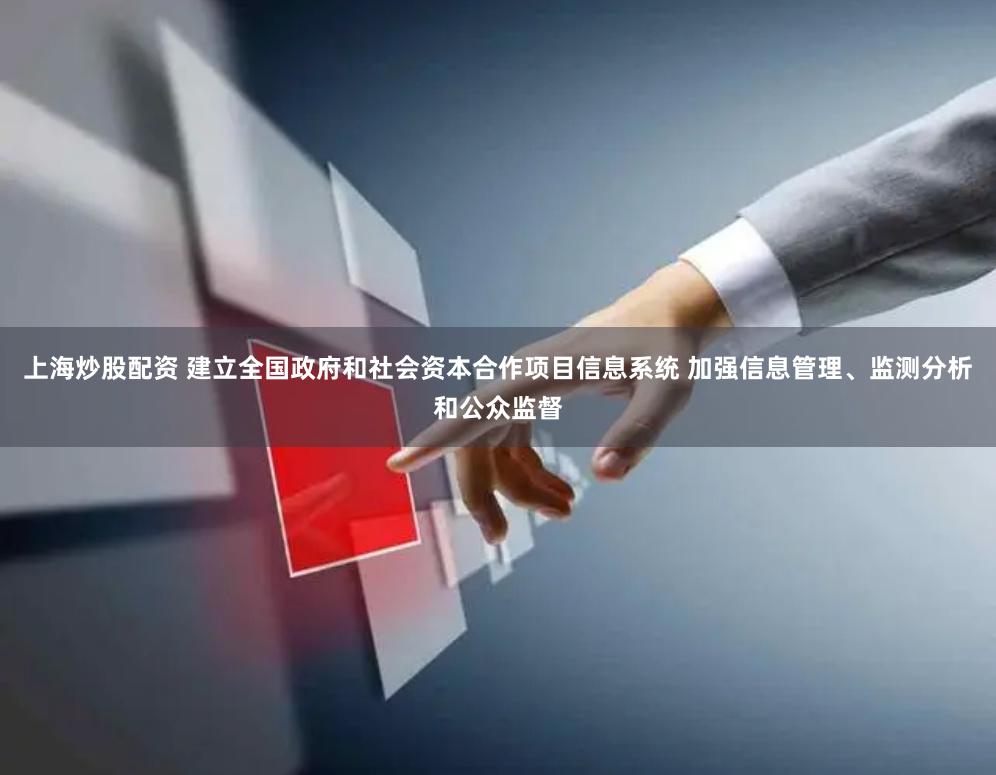 上海炒股配资 建立全国政府和社会资本合作项目信息系统 加强信息管理、监测分析和公众监督