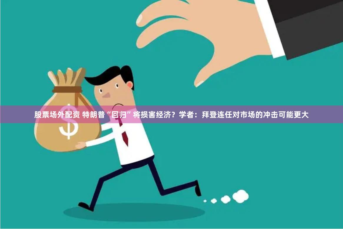 股票场外配资 特朗普“回归”将损害经济？学者：拜登连任对市场的冲击可能更大