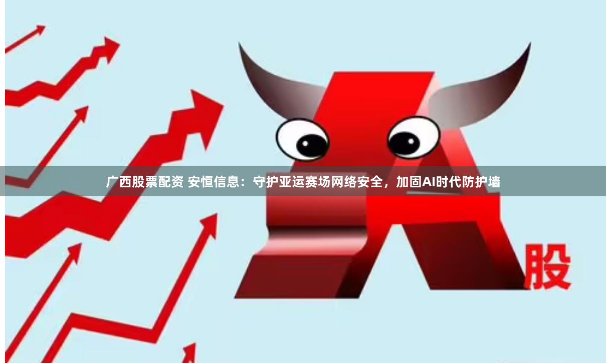 广西股票配资 安恒信息：守护亚运赛场网络安全，加固AI时代防护墙