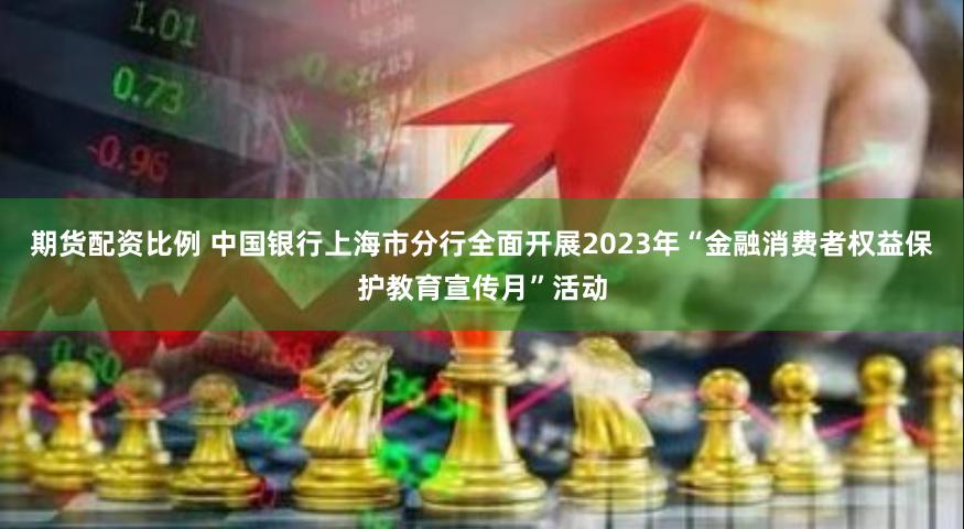 期货配资比例 中国银行上海市分行全面开展2023年“金融消费者权益保护教育宣传月”活动