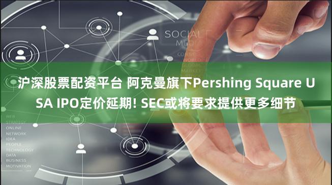 沪深股票配资平台 阿克曼旗下Pershing Square USA IPO定价延期! SEC或将要求提供更多细节