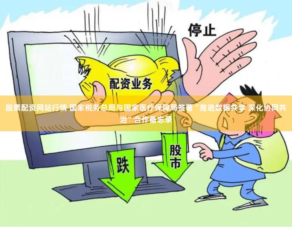 股票配资网站行情 国家税务总局与国家医疗保障局签署“推进数据共享 深化协同共治”合作备忘录