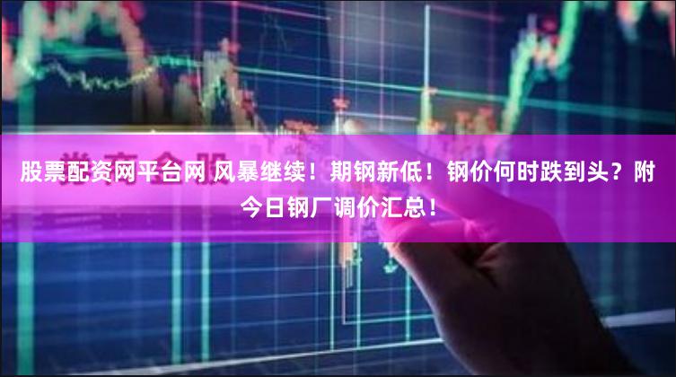股票配资网平台网 风暴继续！期钢新低！钢价何时跌到头？附今日钢厂调价汇总！