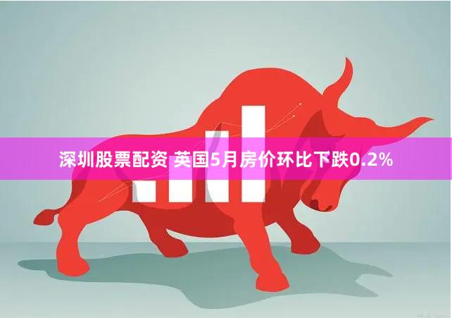 深圳股票配资 英国5月房价环比下跌0.2%