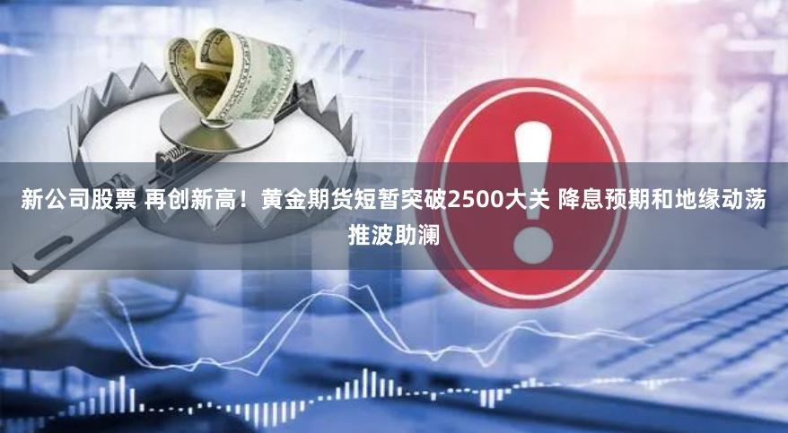 新公司股票 再创新高！黄金期货短暂突破2500大关 降息预期和地缘动荡推波助澜