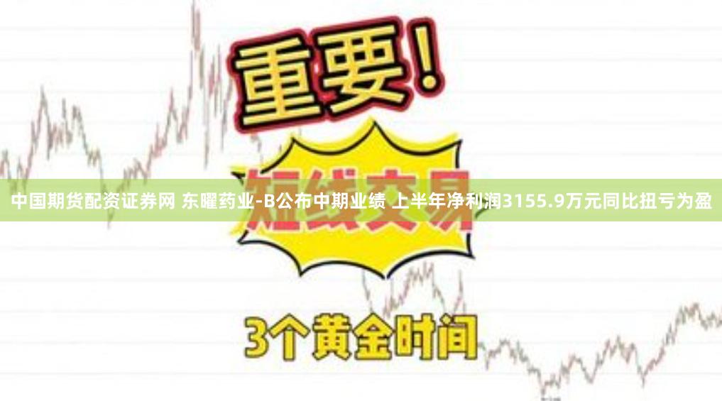 中国期货配资证券网 东曜药业-B公布中期业绩 上半年净利润3155.9万元同比扭亏为盈