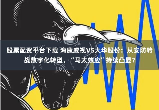 股票配资平台下载 海康威视VS大华股份：从安防转战数字化转型，“马太效应”持续凸显？