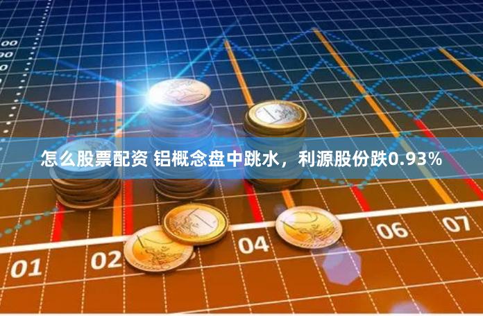 怎么股票配资 铝概念盘中跳水，利源股份跌0.93%