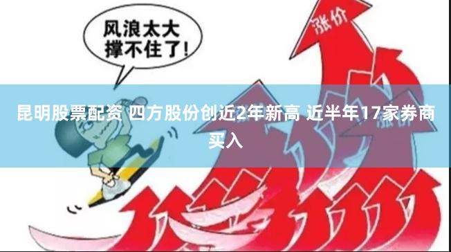 昆明股票配资 四方股份创近2年新高 近半年17家券商买入