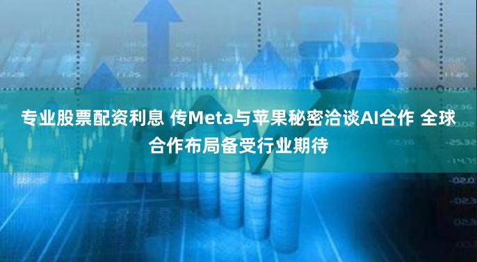 专业股票配资利息 传Meta与苹果秘密洽谈AI合作 全球合作布局备受行业期待