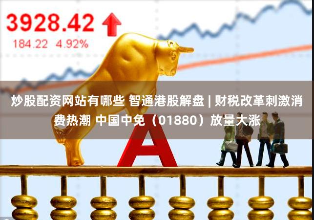 炒股配资网站有哪些 智通港股解盘 | 财税改革刺激消费热潮 中国中免（01880）放量大涨