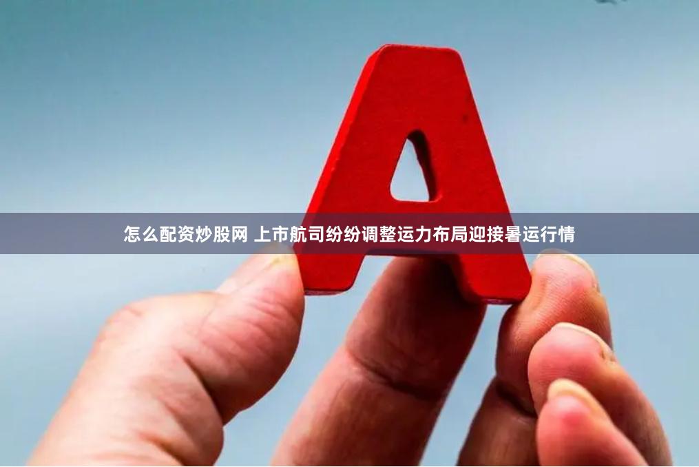 怎么配资炒股网 上市航司纷纷调整运力布局迎接暑运行情