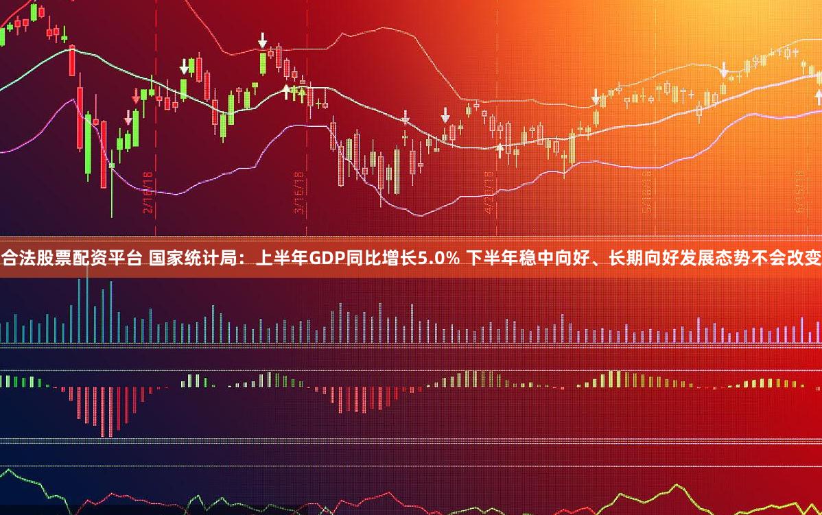 合法股票配资平台 国家统计局：上半年GDP同比增长5.0% 下半年稳中向好、长期向好发展态势不会改变