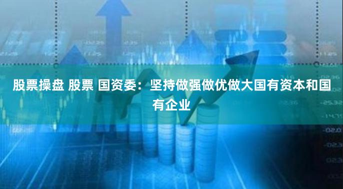 股票操盘 股票 国资委：坚持做强做优做大国有资本和国有企业