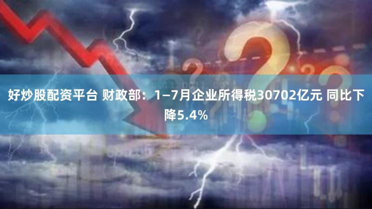 好炒股配资平台 财政部：1—7月企业所得税30702亿元 同比下降5.4%