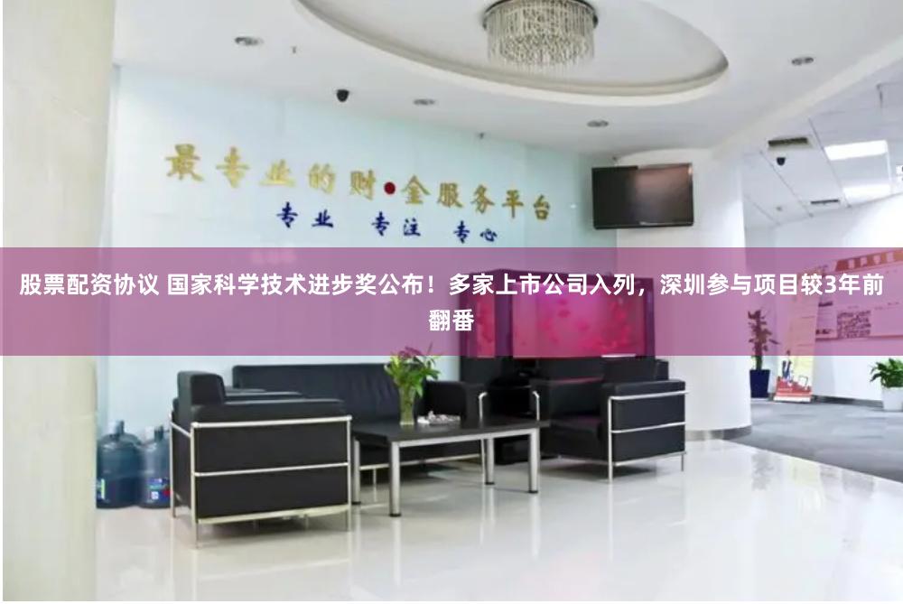 股票配资协议 国家科学技术进步奖公布！多家上市公司入列，深圳参与项目较3年前翻番