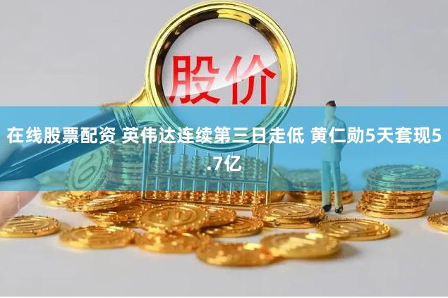 在线股票配资 英伟达连续第三日走低 黄仁勋5天套现5.7亿