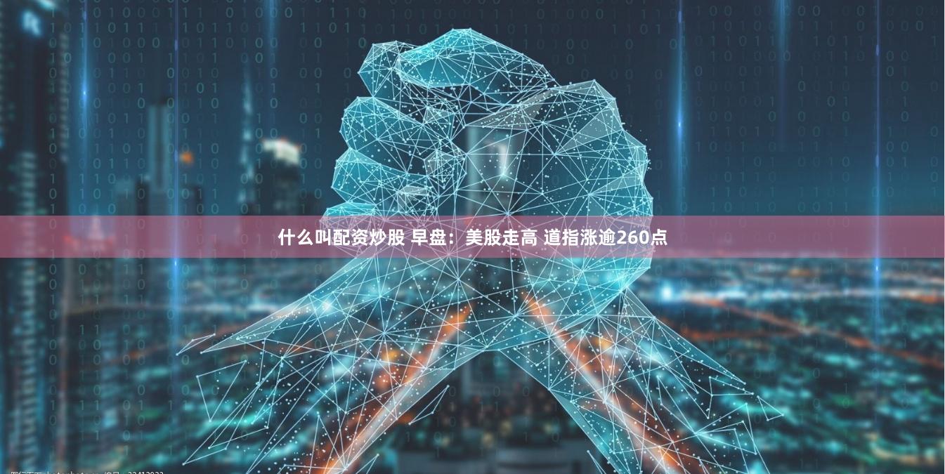 什么叫配资炒股 早盘：美股走高 道指涨逾260点
