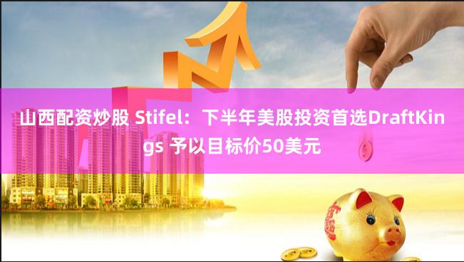 山西配资炒股 Stifel：下半年美股投资首选DraftKings 予以目标价50美元