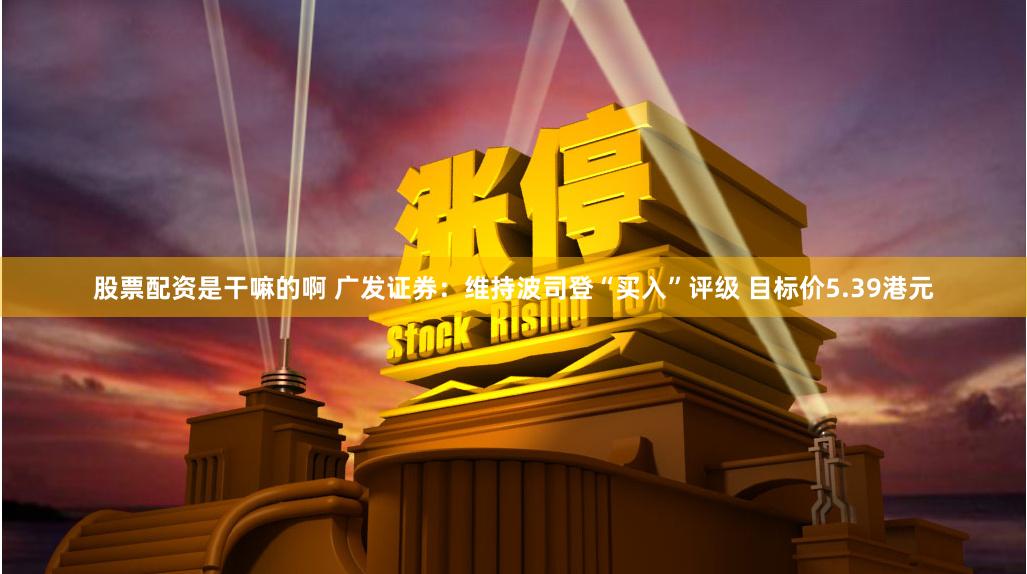 股票配资是干嘛的啊 广发证券：维持波司登“买入”评级 目标价5.39港元