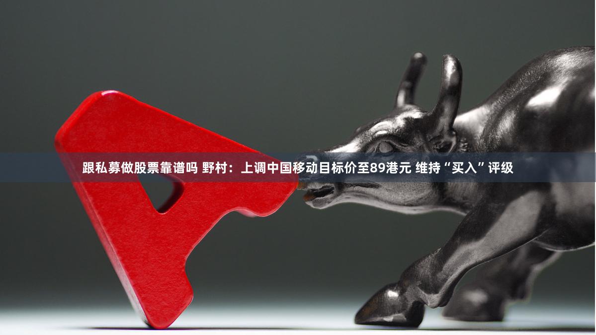 跟私募做股票靠谱吗 野村：上调中国移动目标价至89港元 维持“买入”评级