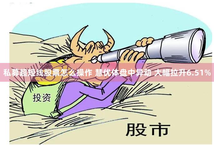 私募超短线股票怎么操作 慧优体盘中异动 大幅拉升6.51%