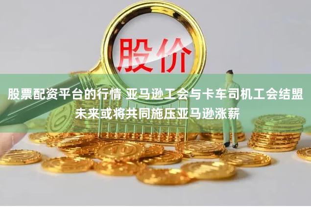 股票配资平台的行情 亚马逊工会与卡车司机工会结盟 未来或将共同施压亚马逊涨薪