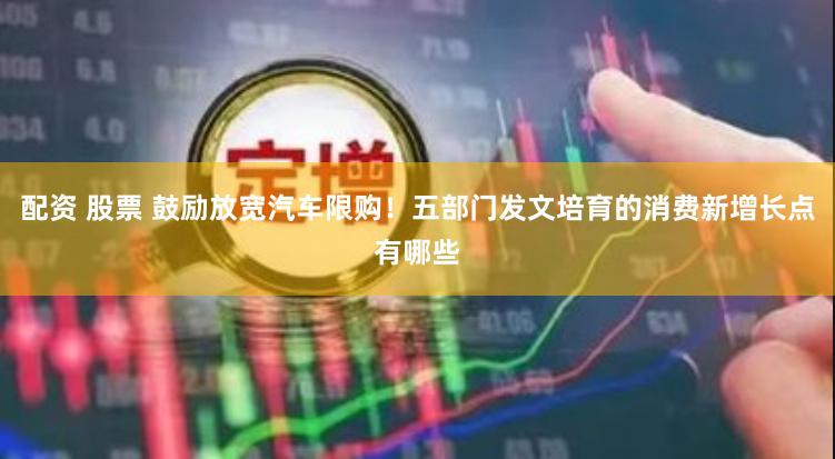 配资 股票 鼓励放宽汽车限购！五部门发文培育的消费新增长点有哪些