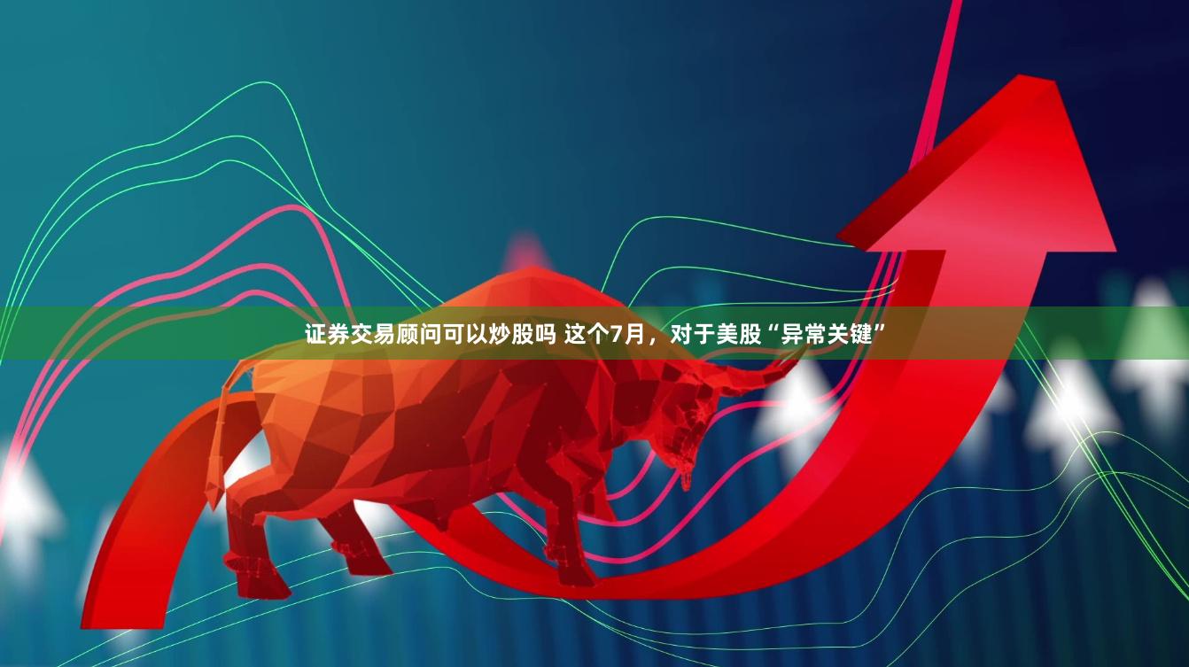 证券交易顾问可以炒股吗 这个7月，对于美股“异常关键”