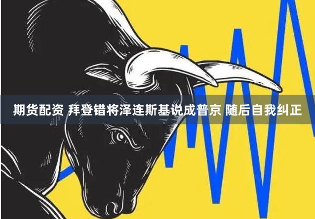 期货配资 拜登错将泽连斯基说成普京 随后自我纠正