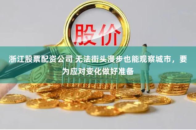 浙江股票配资公司 无法街头漫步也能观察城市，要为应对变化做好准备