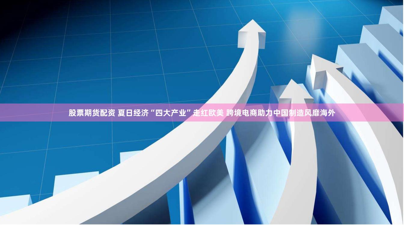 股票期货配资 夏日经济“四大产业”走红欧美 跨境电商助力中国制造风靡海外