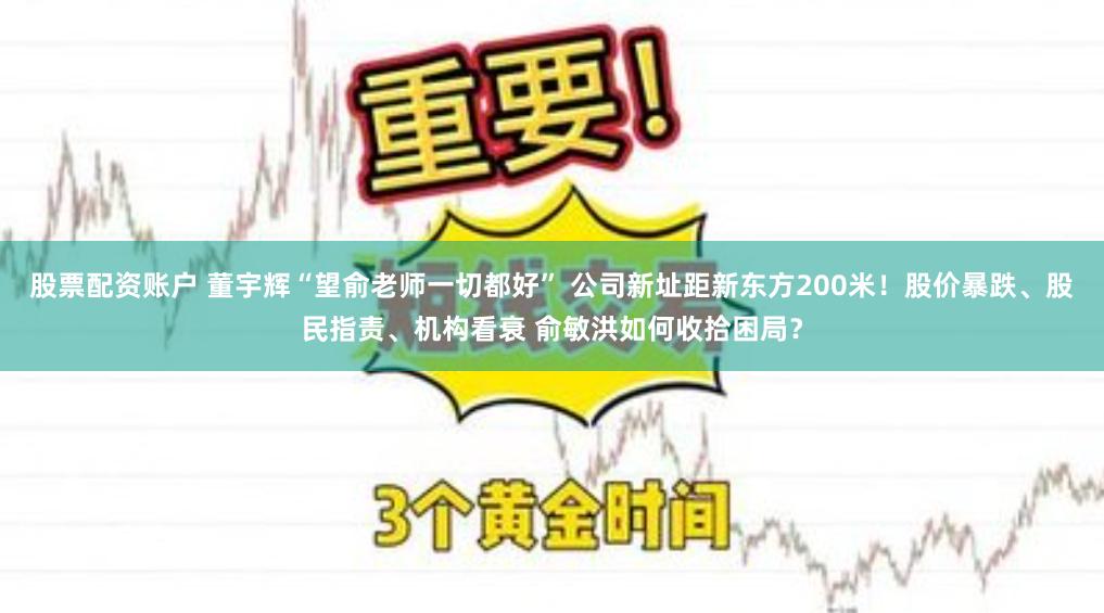 股票配资账户 董宇辉“望俞老师一切都好” 公司新址距新东方200米！股价暴跌、股民指责、机构看衰 俞敏洪如何收拾困局？