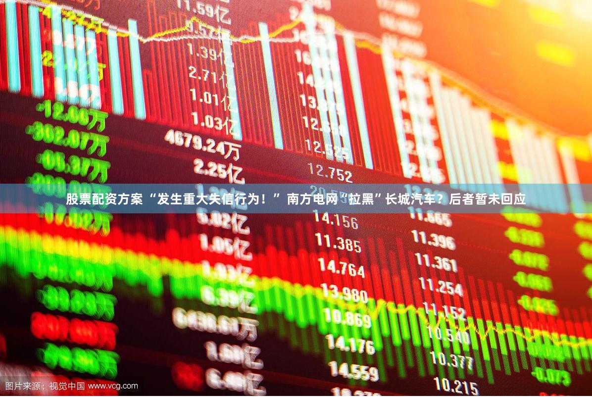 股票配资方案 “发生重大失信行为！” 南方电网“拉黑”长城汽车？后者暂未回应