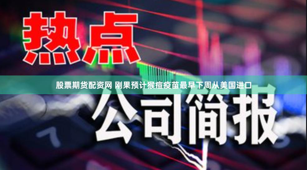 股票期货配资网 刚果预计猴痘疫苗最早下周从美国进口