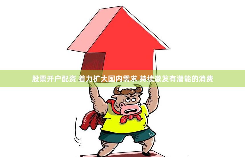 股票开户配资 着力扩大国内需求 持续激发有潜能的消费