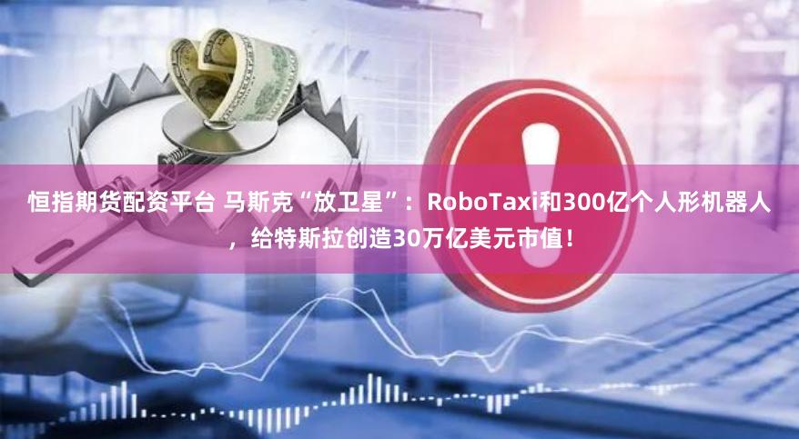 恒指期货配资平台 马斯克“放卫星”：RoboTaxi和300亿个人形机器人，给特斯拉创造30万亿美元市值！