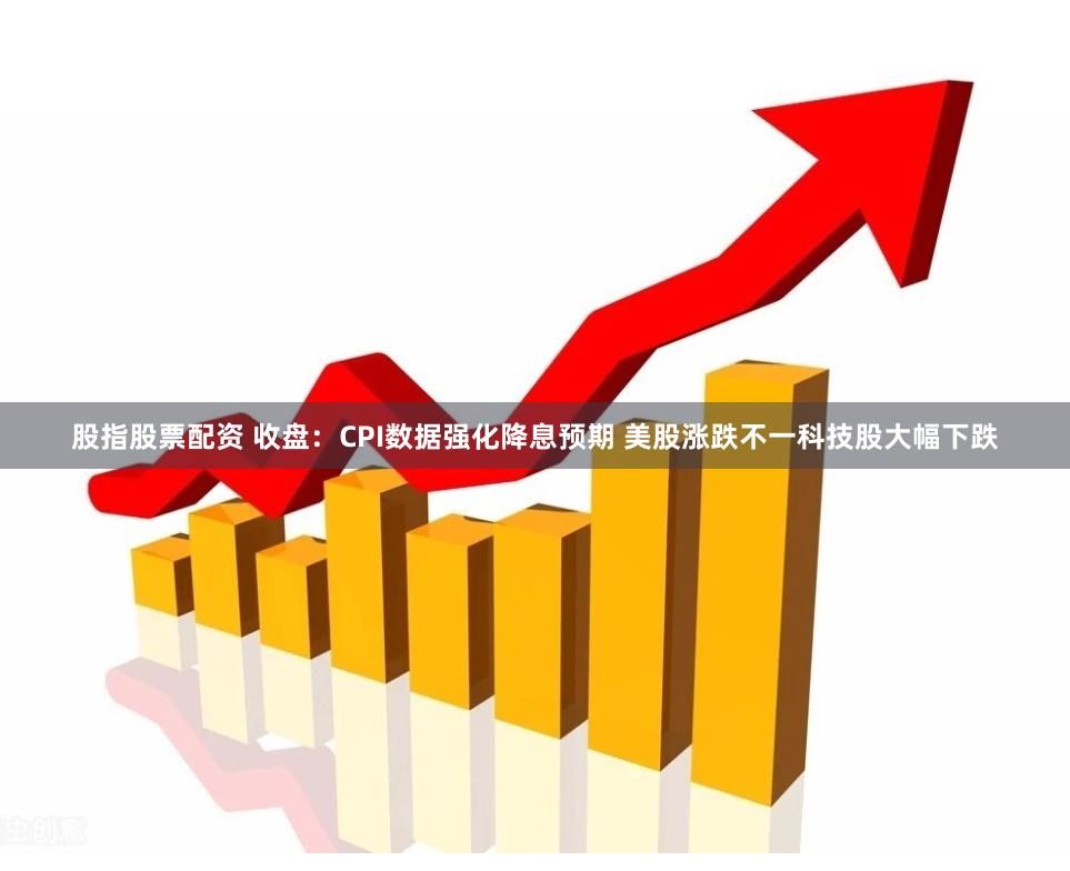 股指股票配资 收盘：CPI数据强化降息预期 美股涨跌不一科技股大幅下跌