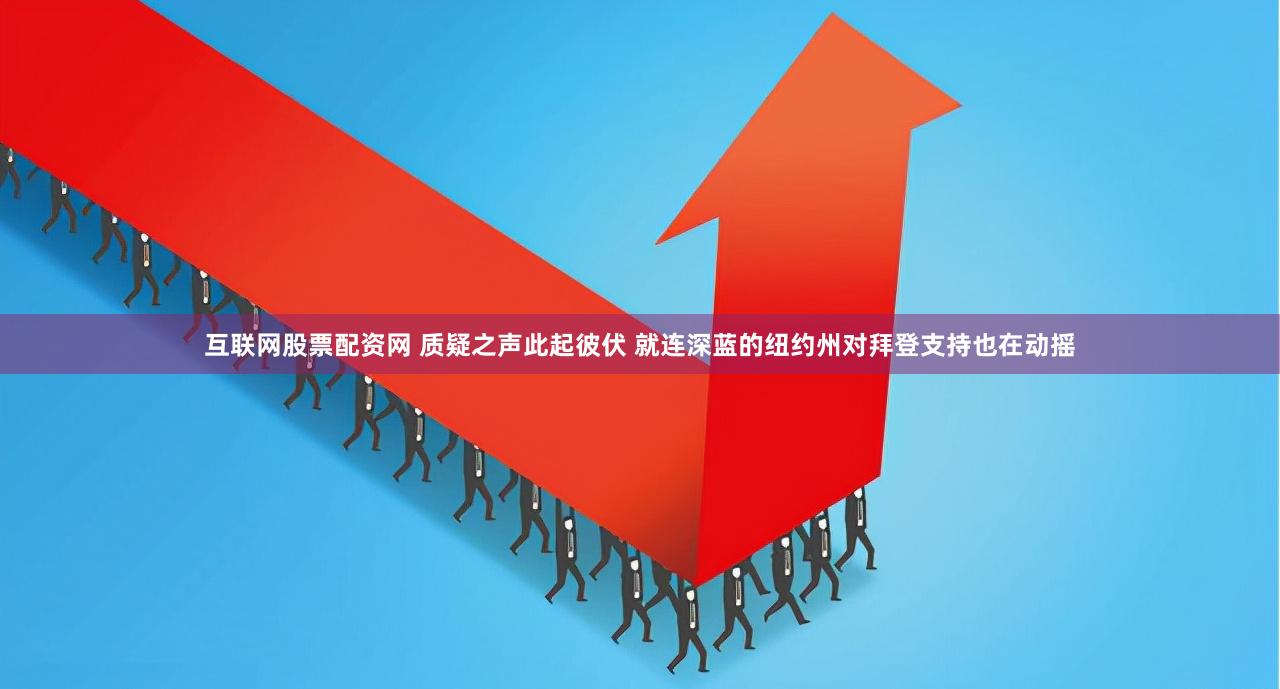 互联网股票配资网 质疑之声此起彼伏 就连深蓝的纽约州对拜登支持也在动摇