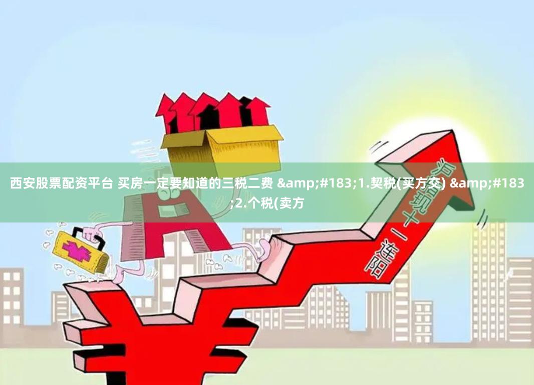 西安股票配资平台 买房一定要知道的三税二费 &#183;1.契税(买方交) &#183;2.个税(卖方